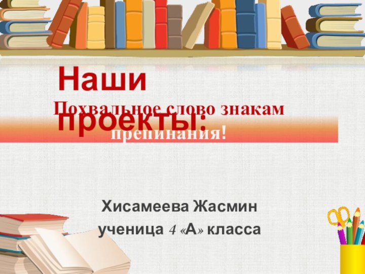 Похвальное слово знакам  препинания!Хисамеева Жасмин ученица 4 «А» классаНаши проекты: