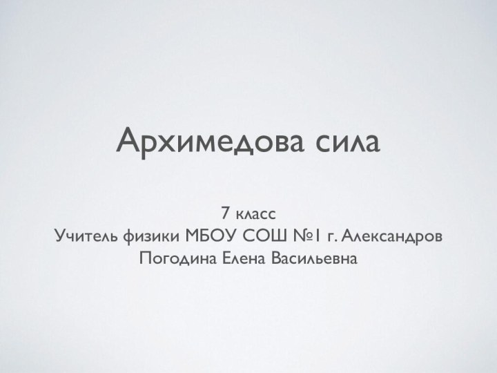 7 классУчитель физики МБОУ СОШ №1 г. АлександровПогодина Елена ВасильевнаАрхимедова сила