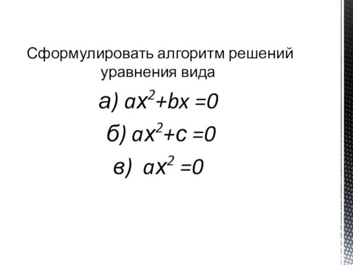 Сформулировать алгоритм решений уравнения вида а) aх2+bx =0 б) aх2+с =0в) aх2 =0