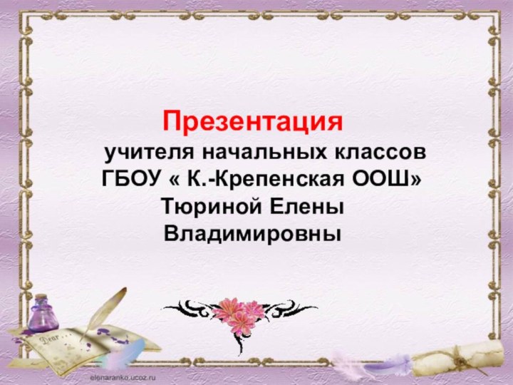 Презентация  учителя начальных классов  ГБОУ « К.-Крепенская ООШ» Тюриной Елены