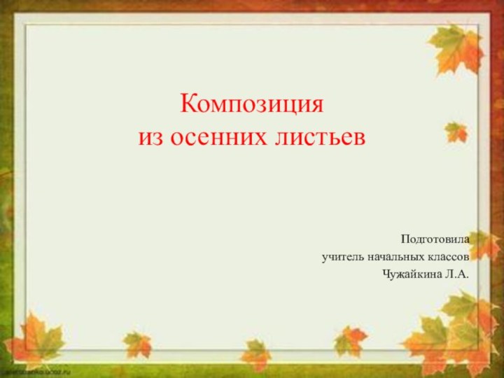 Композиция  из осенних листьевПодготовилаучитель начальных классовЧужайкина Л.А.