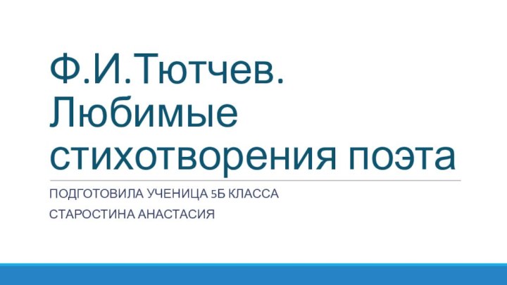 Ф.И.Тютчев.  Любимые стихотворения поэтаПодготовила ученица 5б класса Старостина Анастасия