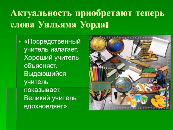 Актуальность приобретают теперь слова Уильяма Уорда:«Посредственный учитель излагает. Хороший учитель объясняет. Выдающийся