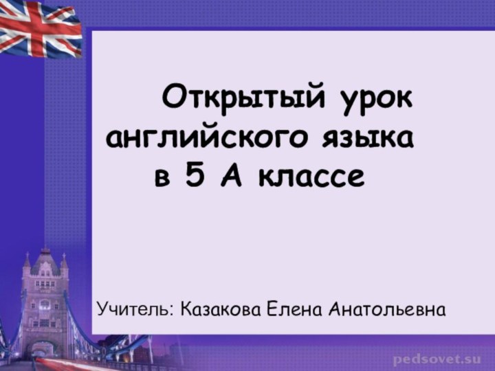 Открытый урок английского языка  в 5 А классеУчитель: Казакова Елена Анатольевна