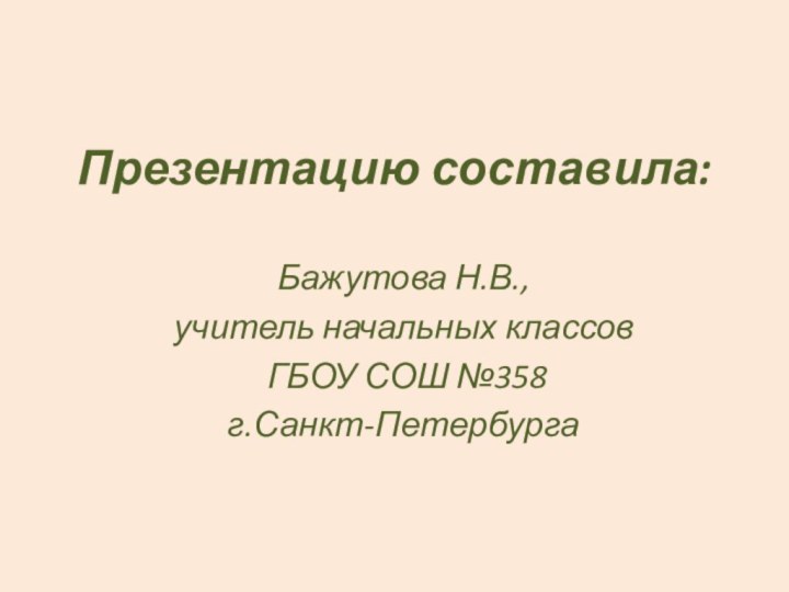 Презентацию составила:Бажутова Н.В., учитель начальных классов ГБОУ СОШ №358 г.Санкт-Петербурга