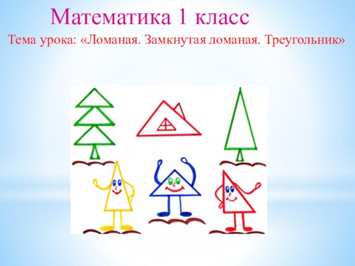 Математика 1 классТема урока: «Ломаная. Замкнутая ломаная. Треугольник»