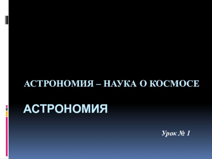 АстрономияАстрономия – наука о космосеУрок № 1