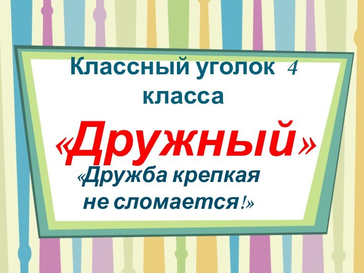 Классный уголок 4 класса «Дружный»«Дружба крепкая не сломается!»