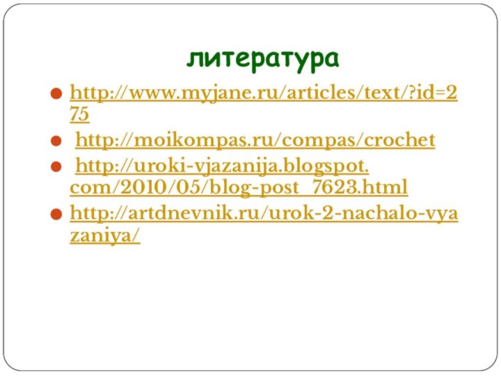 литератураhttp://www.myjane.ru/articles/text/?id=275 http://moikompas.ru/compas/crochet http://uroki-vjazanija.blogspot. com/2010/05/blog-post_7623.html http://artdnevnik.ru/urok-2-nachalo-vyazaniya/