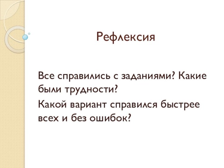 РефлексияВсе справились с заданиями? Какие были трудности?Какой вариант справился быстрее всех и без ошибок?