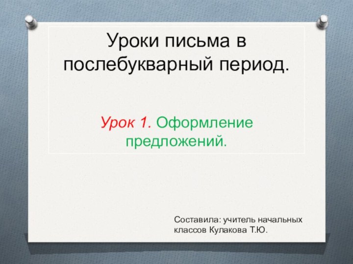 Уроки письма в послебукварный период.Урок 1. Оформление предложений.Составила: учитель начальных классов Кулакова Т.Ю.