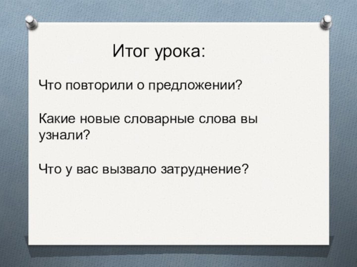 Итог урока:Что повторили о предложении?Какие новые словарные слова вы узнали?Что у вас вызвало затруднение?