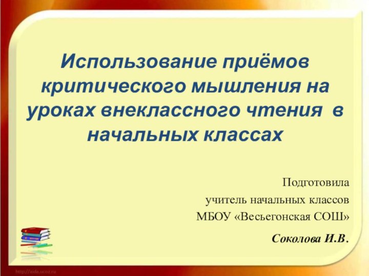 Использование приёмов критического мышления на уроках внеклассного чтения в начальных классахПодготовилаучитель начальных классовМБОУ «Весьегонская СОШ»Соколова И.В.