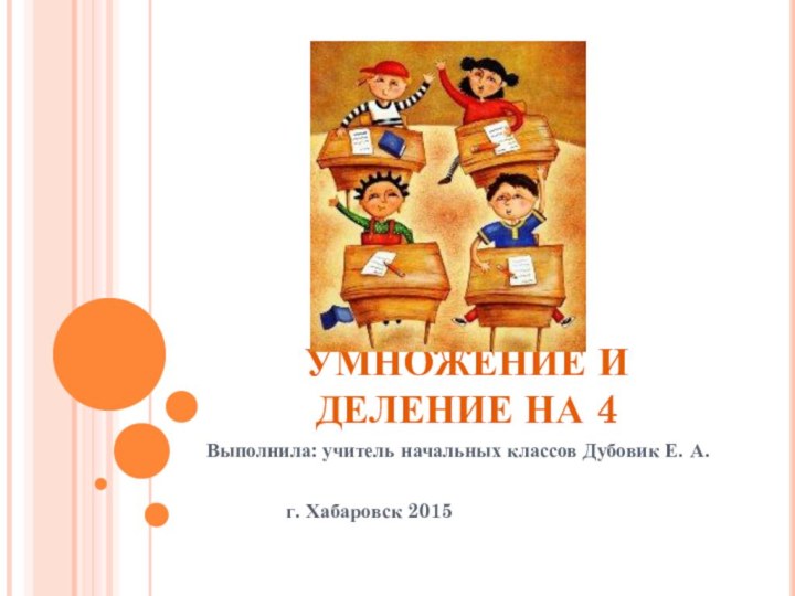 УМНОЖЕНИЕ И ДЕЛЕНИЕ НА 4Выполнила: учитель начальных классов Дубовик Е. А. 		г. Хабаровск 2015