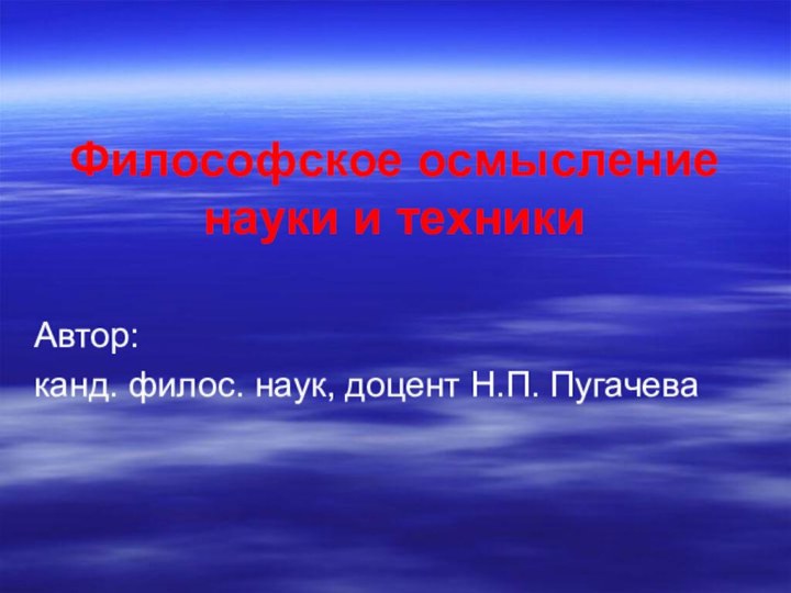 Философское осмысление науки и техникиАвтор: канд. филос. наук, доцент Н.П. Пугачева