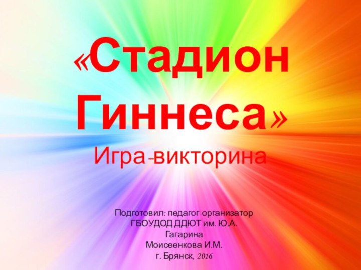 «Стадион Гиннеса»Игра-викторинаПодготовил: педагог-организатор ГБОУДОД ДДЮТ им. Ю.А. Гагарина Моисеенкова И.М.г. Брянск, 2016