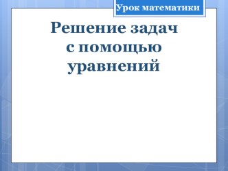 Презентация по математике Решение задач с помощью уравнений