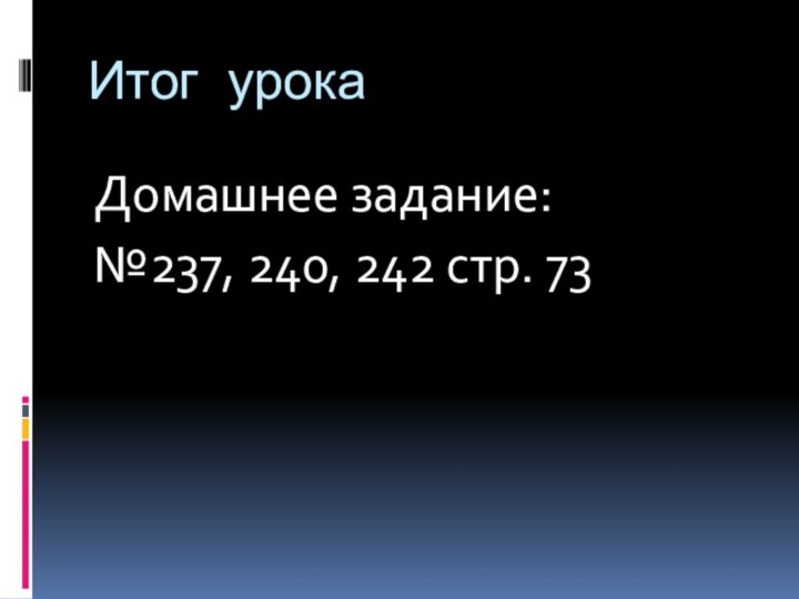 Итог урока Домашнее задание:№237, 240, 242 стр. 73