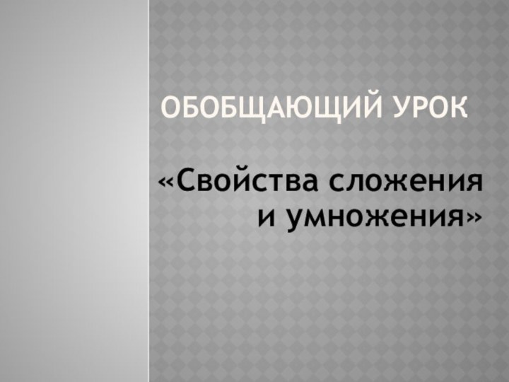 Обобщающий урок  «Свойства сложения и умножения»