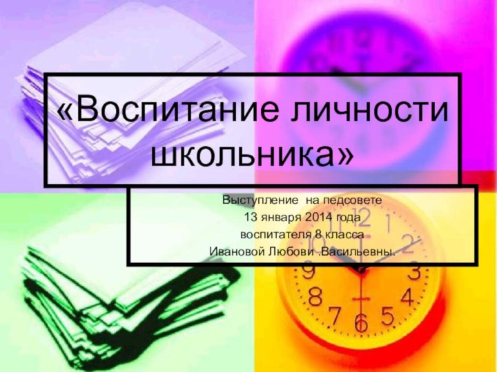 Выступление на педсовете 13 января 2014 года воспитателя 8 класса Ивановой Любови .Васильевны.«Воспитание личности школьника»