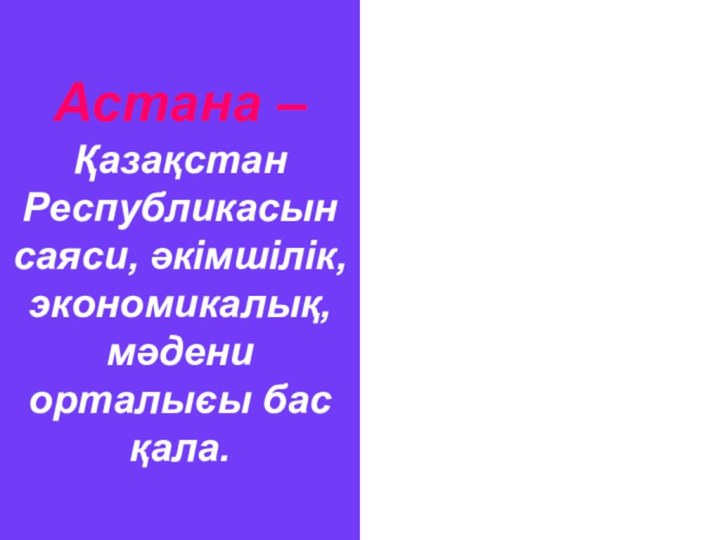 Астана – Қазақстан Республикасын саяси, әкімшілік, экономикалық, мәдени орталыєы бас қала.