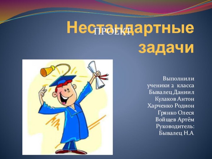 Нестандартные задачиВыполнили ученики 2 классаБывалец ДаниилКулаков АнтонХарченко РодионГрянко ОлесяВойщев АртёмРуководитель:Бывалец Н.А.ПРОЕКТ