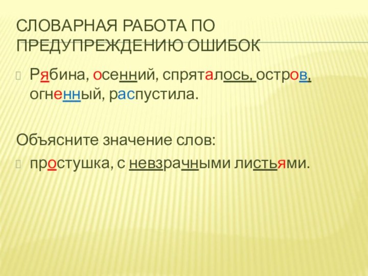 Словарная работа по предупреждению ошибокРябина, осенний, спряталось, остров, огненный, распустила.Объясните значение слов:простушка, с невзрачными листьями.