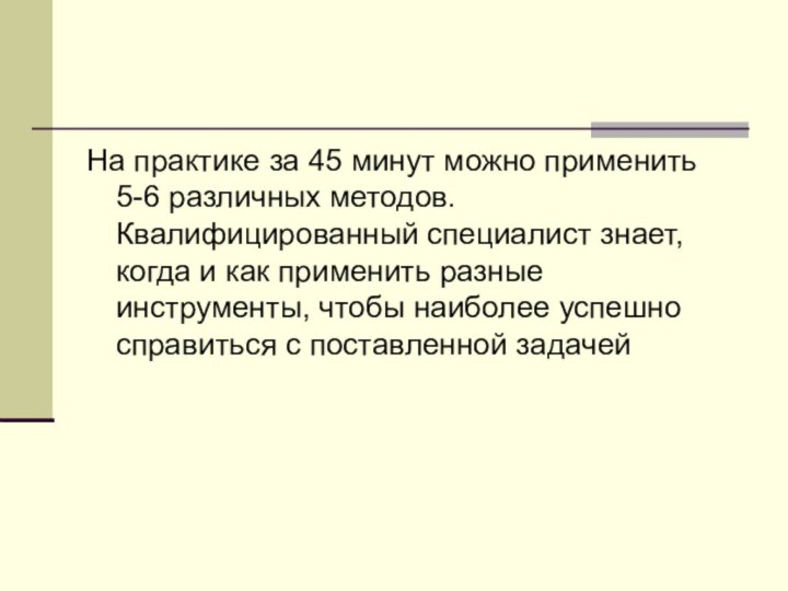 На практике за 45 минут можно применить  5-6 различных методов. Квалифицированный