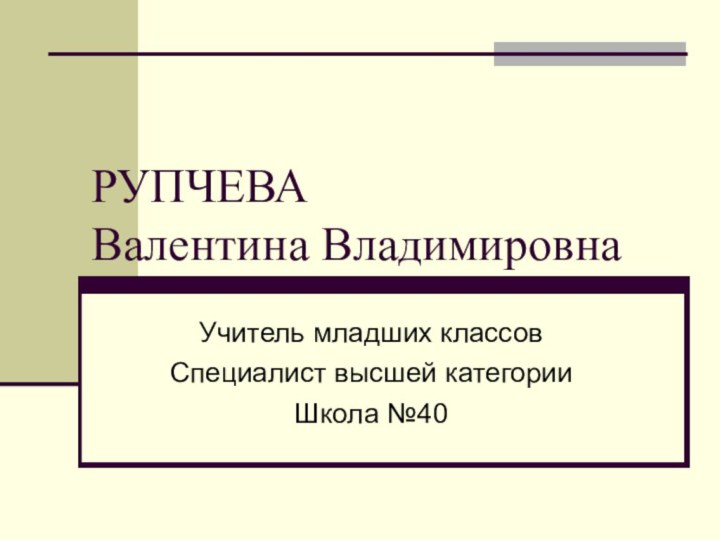 РУПЧЕВА  Валентина ВладимировнаУчитель младших классов Специалист высшей категорииШкола №40