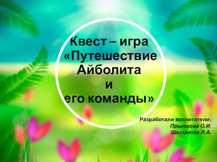 Квест – игра  «Путешествие  Айболита  и  его команды»Разработали воспитатели:Прыткова О.И.Шалимова Л.А.