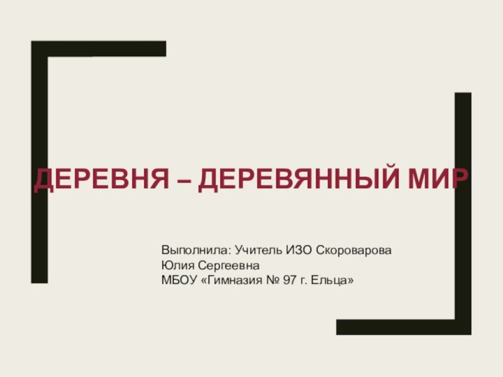 ДЕРЕВНЯ – ДЕРЕВЯННЫЙ МИРВыполнила: Учитель ИЗО Скороварова Юлия Сергеевна МБОУ «Гимназия № 97 г. Ельца»