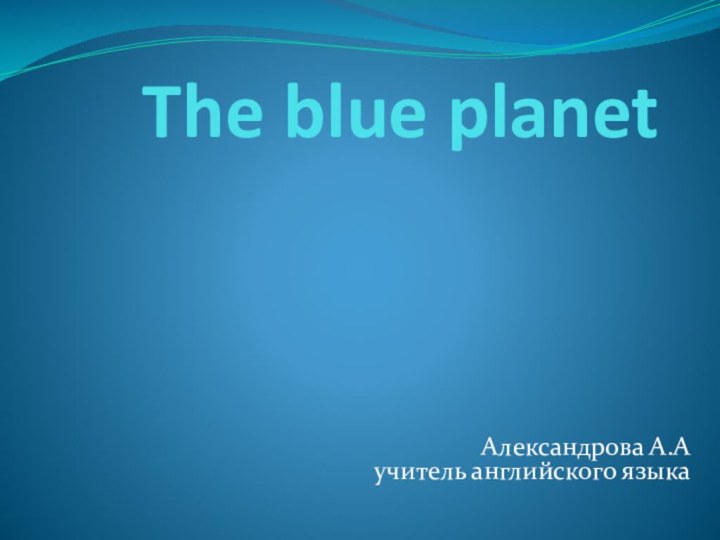 The blue planet  Александрова А.А учитель английского языка