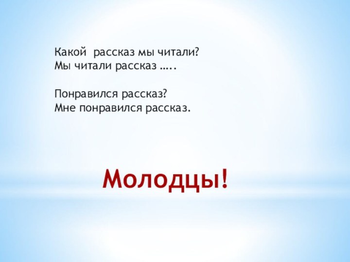 Какой рассказ мы читали?Мы читали рассказ …..Понравился рассказ?Мне понравился рассказ.Молодцы!