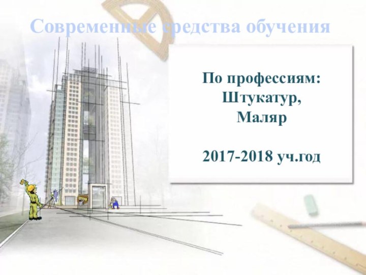 По профессиям:Штукатур, Маляр2017-2018 уч.годСовременные средства обучения