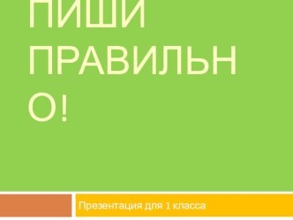 Презентация по русскому языку на тему Пиши правильно(1класс)