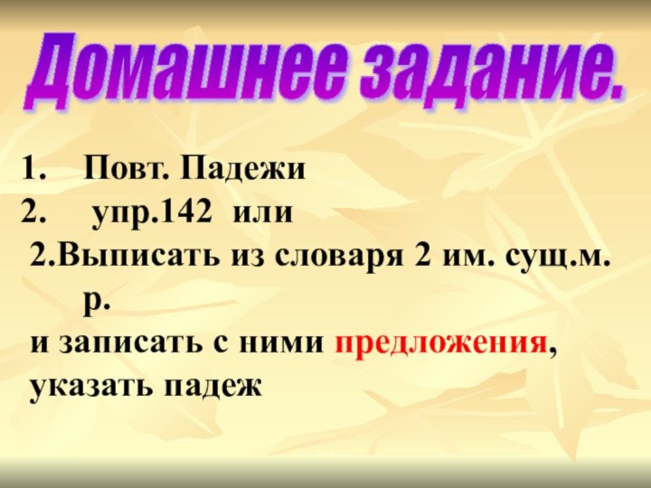 Домашнее задание. Повт. Падежи упр.142 или2.Выписать из словаря 2 им. сущ.м.р.и записать