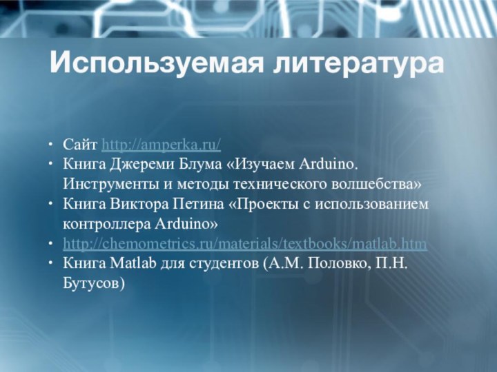 Используемая литератураСайт http://amperka.ru/Книга Джереми Блума «Изучаем Arduino. Инструменты и методы технического волшебства»Книга