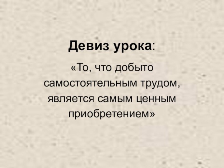 Девиз урока:«То, что добыто самостоятельным трудом, является самым ценным приобретением»