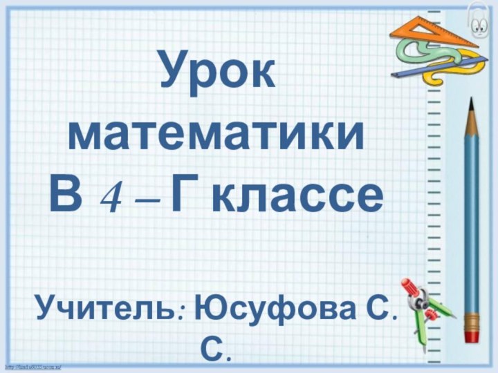 Урок математикиВ 4 – Г классеУчитель: Юсуфова С.С.
