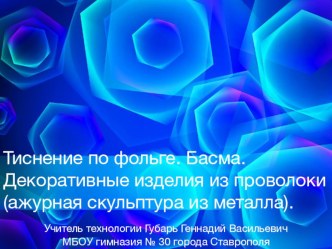 Презентация по технологии для 7 класса на тему:Тиснение по фольге. Басма. Декоративные изделия из про-волоки.