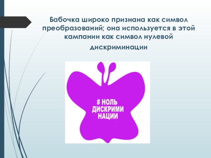 Бабочка широко признана как символ преобразований; она используется в этой кампании как символ нулевой дискриминации