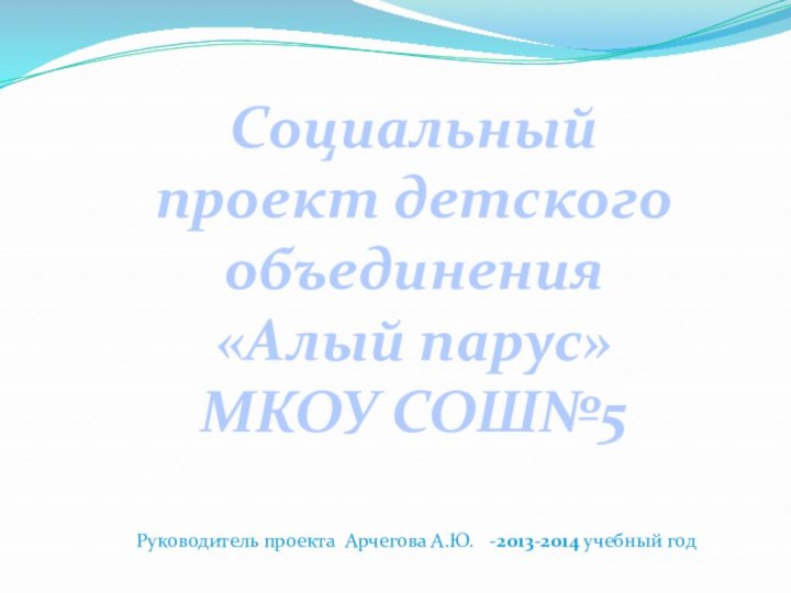 Социальный проект детского объединения «Алый парус»МКОУ СОШ№5 Руководитель проекта Арчегова А.Ю.  -2013-2014 учебный год