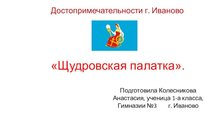 «Щудровская палатка».Достопримечательности г. ИвановоПодготовила Колесникова Анастасия, ученица 1-а класса, Гимназии