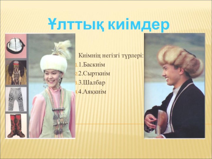 Ұлттық киімдерКиімнің негізгі түрлері:1.Баскиім2.Сырткиім3.Шалбар4.Аяқкиім