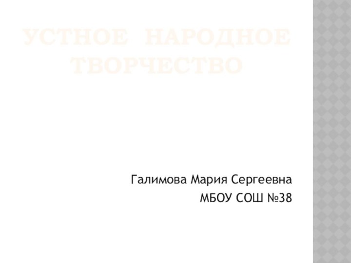 УСТНОЕ НАРОДНОЕ ТВОРЧЕСТВОГалимова Мария СергеевнаМБОУ СОШ №38