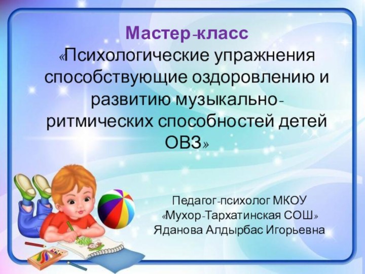 Мастер-класс «Психологические упражнения способствующие оздоровлению и развитию музыкально-ритмических способностей детей ОВЗ»Педагог-психолог МКОУ