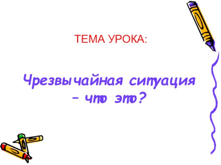 ТЕМА УРОКА:Чрезвычайная ситуация – что это?