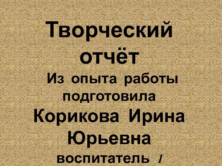 Творческий отчёт Из опыта работыподготовила Корикова Ирина Юрьевна воспитатель I категории