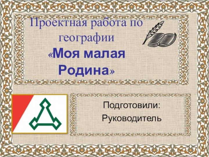 Проектная работа по географии «Моя малая Родина»Подготовили:Руководитель