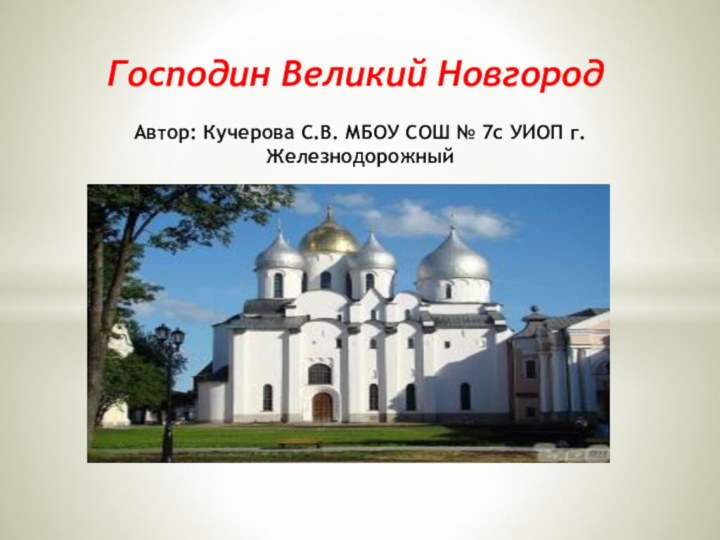 Автор: Кучерова С.В. МБОУ СОШ № 7с УИОП г.ЖелезнодорожныйГосподин Великий Новгород